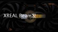 XREAL Beam发布：首款实现3DoF悬停投屏 可连接多款设备